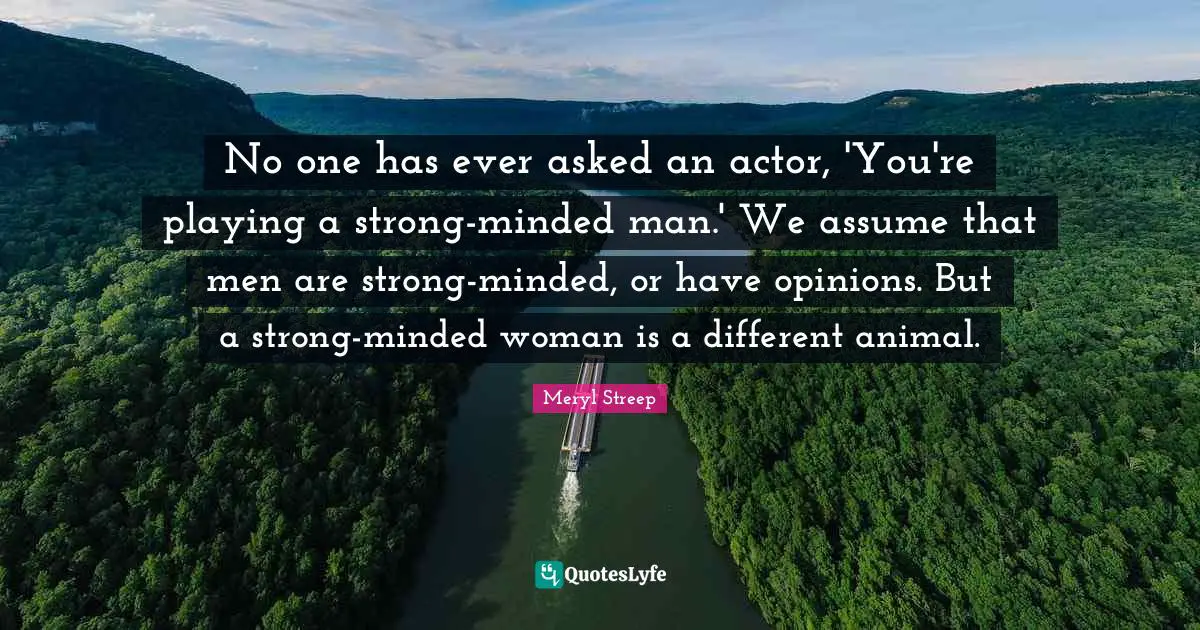 No one has ever asked an actor, 'You're playing a strong-minded man.' We assume that men are strong-minded, or have opinions. But a strong-minded woman is a different animal.