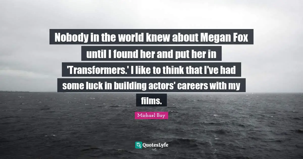 Nobody in the world knew about Megan Fox until I found her and put her in 'Transformers.' I like to think that I've had some luck in building actors' careers with my films.