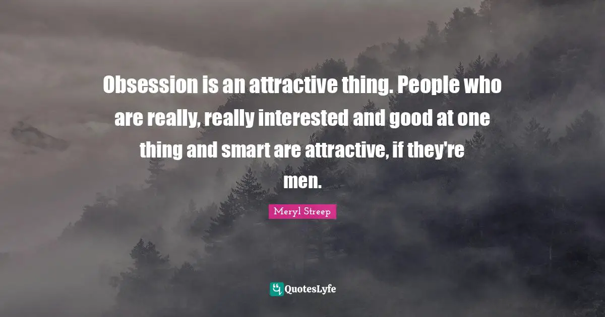 Obsession is an attractive thing. People who are really, really interested and good at one thing and smart are attractive, if they're men.