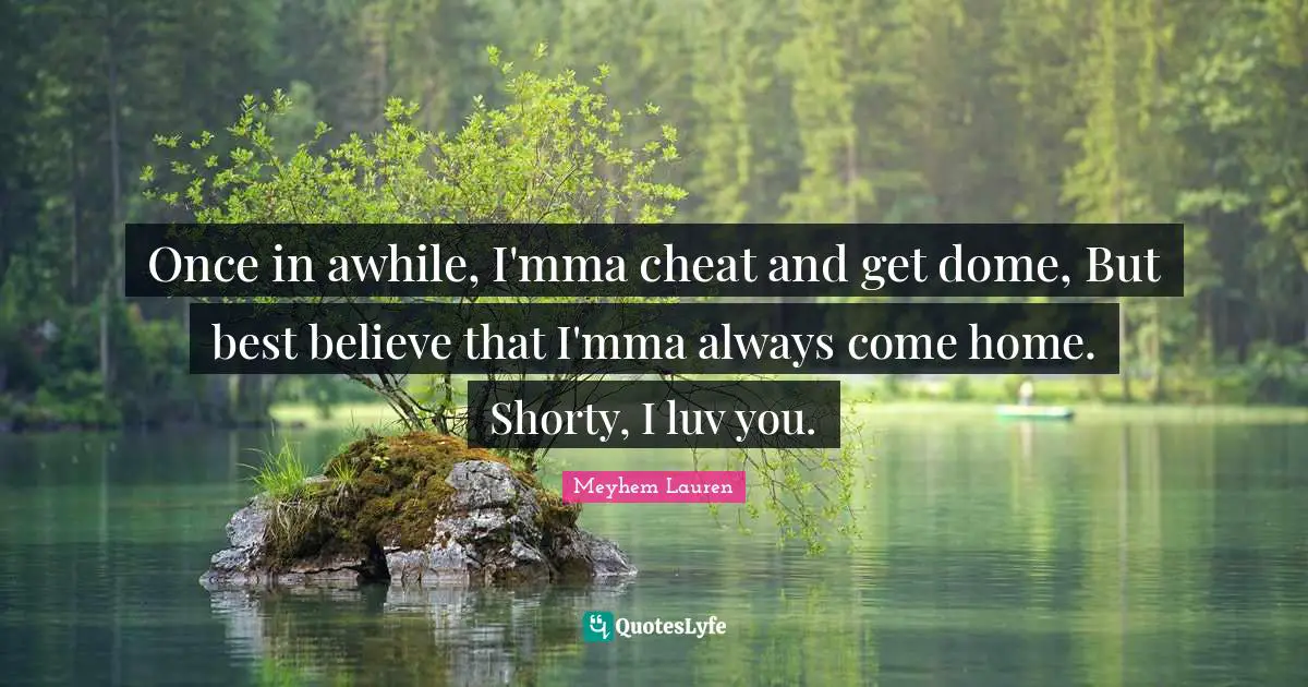 Once in awhile, I'mma cheat and get dome, But best believe that I'mma always come home. Shorty, I luv you.