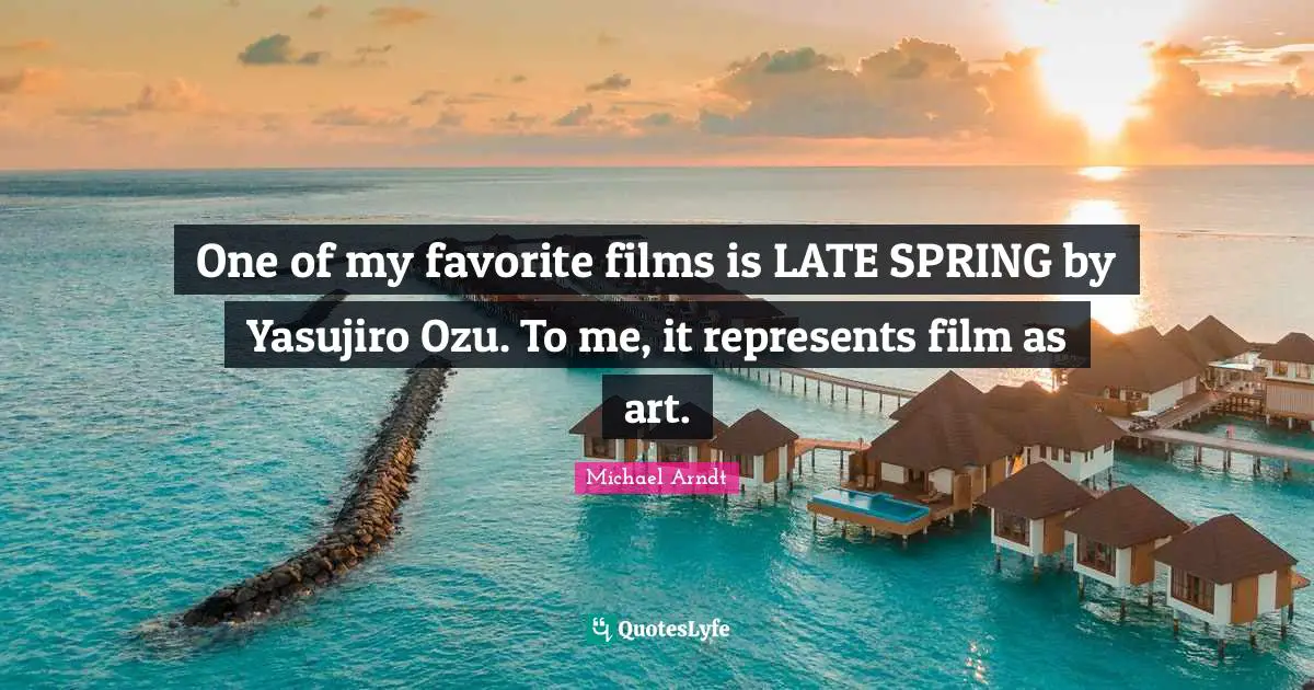 One of my favorite films is LATE SPRING by Yasujiro Ozu. To me, it represents film as art.