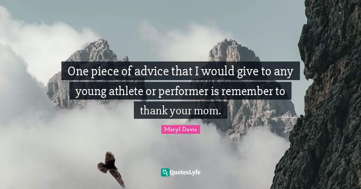 One piece of advice that I would give to any young athlete or performer is remember to thank your mom.