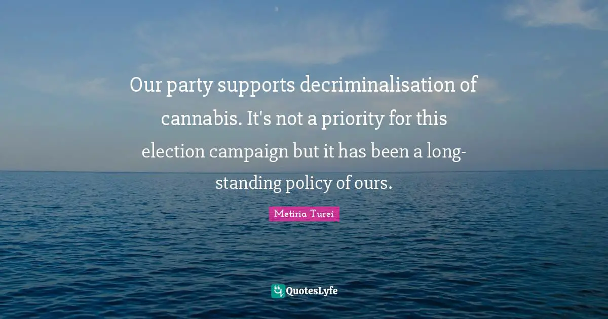 Our party supports decriminalisation of cannabis. It's not a priority for this election campaign but it has been a long-standing policy of ours.
