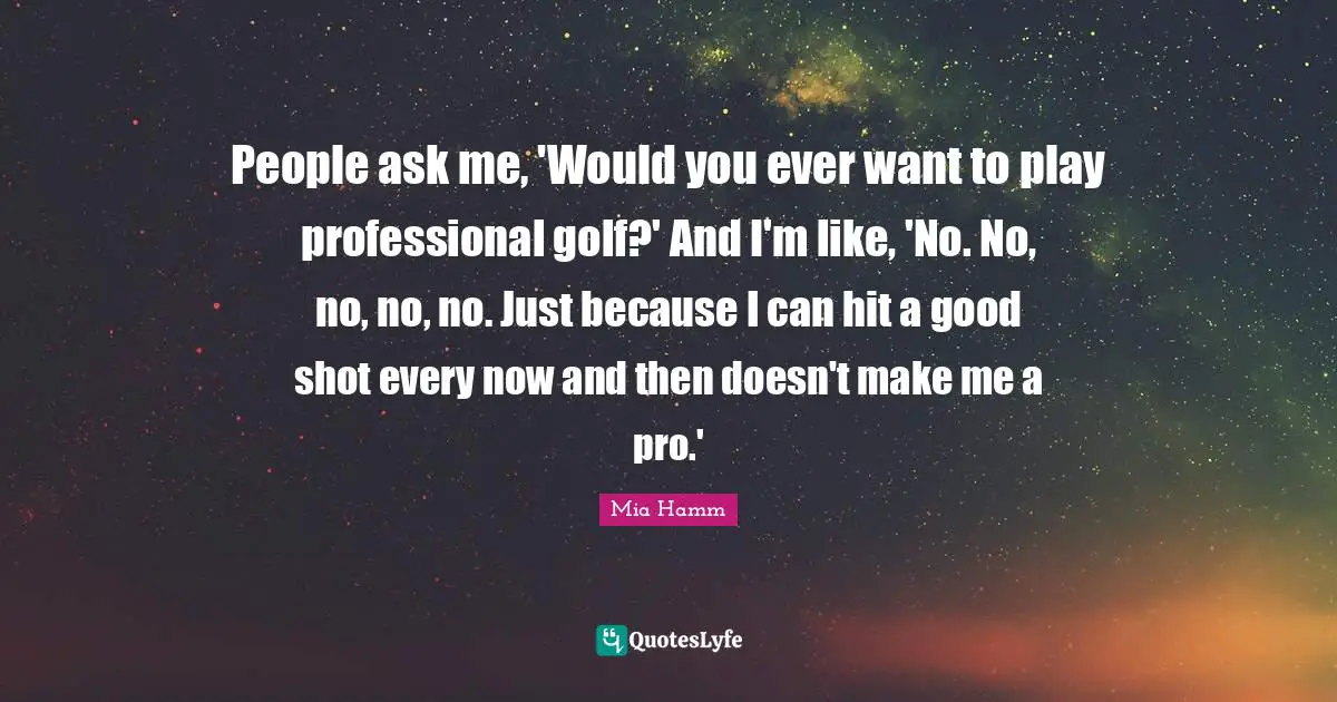 People ask me, 'Would you ever want to play professional golf?' And I'm like, 'No. No, no, no, no. Just because I can hit a good shot every now and then doesn't make me a pro.'