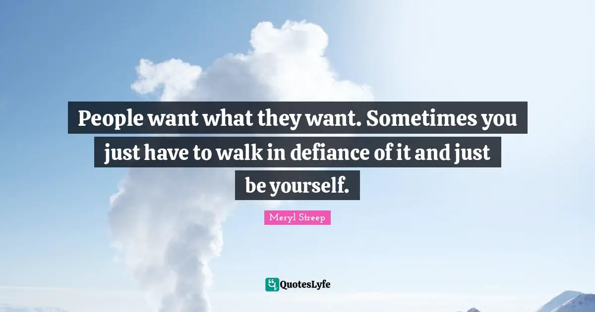 Meryl Streep Quotes: "People want what they want. Sometimes you just have to walk in defiance of it and just be yourself."