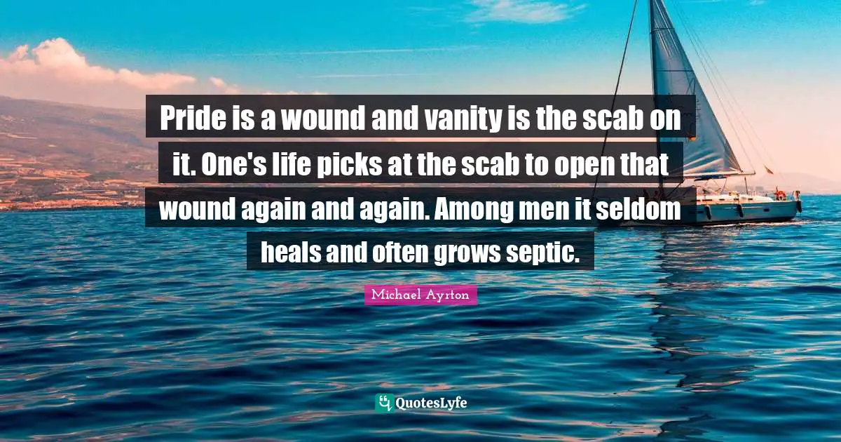 Pride is a wound and vanity is the scab on it. One's life picks at the scab to open that wound again and again. Among men it seldom heals and often grows septic.