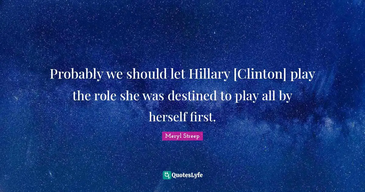 Probably we should let Hillary [Clinton] play the role she was destined to play all by herself first.
