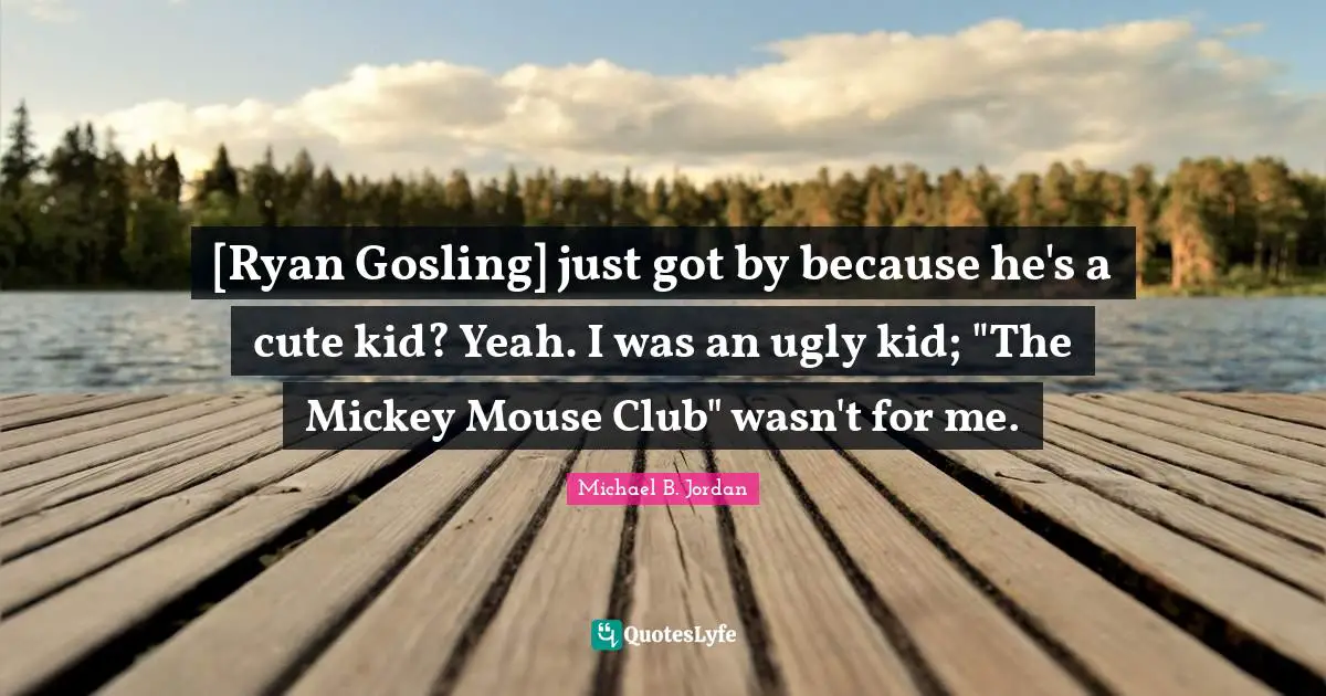 [Ryan Gosling] just got by because he's a cute kid? Yeah. I was an ugly kid; "The Mickey Mouse Club" wasn't for me.