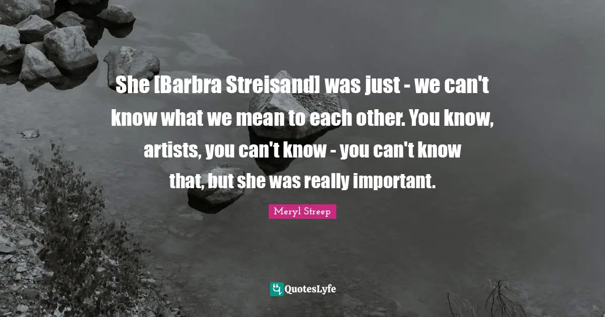 She [Barbra Streisand] was just - we can't know what we mean to each other. You know, artists, you can't know - you can't know that, but she was really important.
