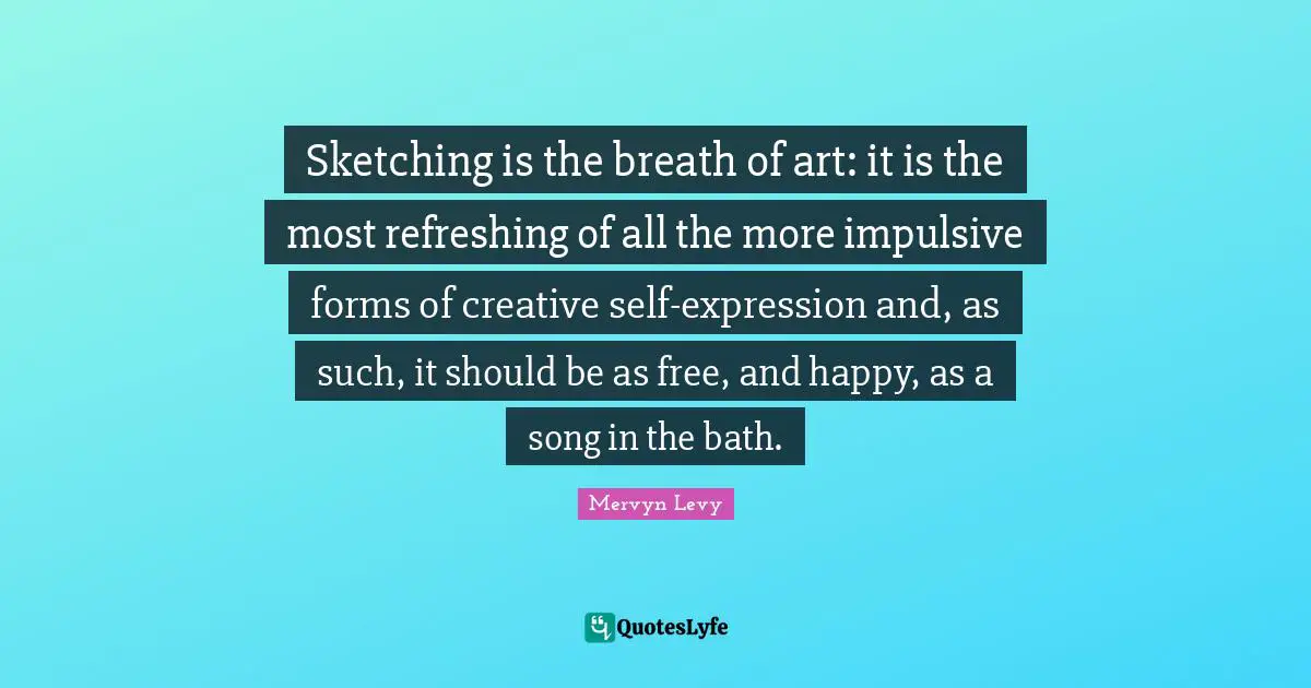 Sketching Quotes: "Sketching is the breath of art: it is the most refreshing of all the more impulsive forms of creative self-expression and, as such, it should be as free, and happy, as a song in the bath."