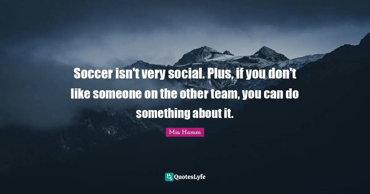 Soccer isn't very social. Plus, if you don't like someone on the other team, you can do something about it.