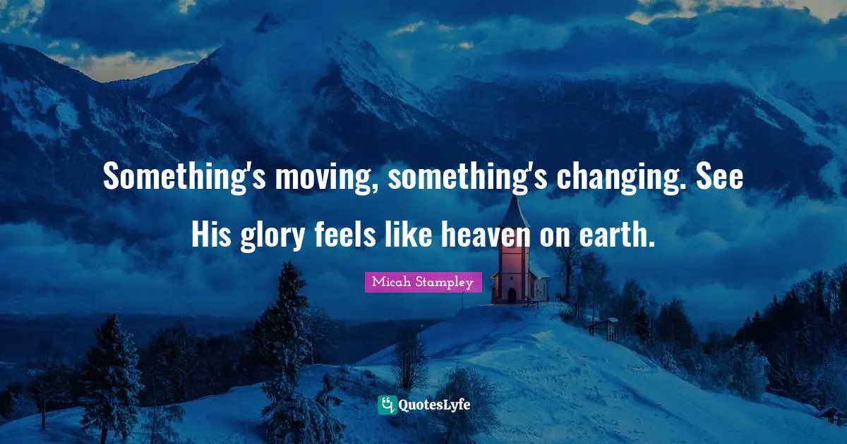 Heaven On Earth Quotes: "Something's moving, something's changing. See His glory feels like heaven on earth."