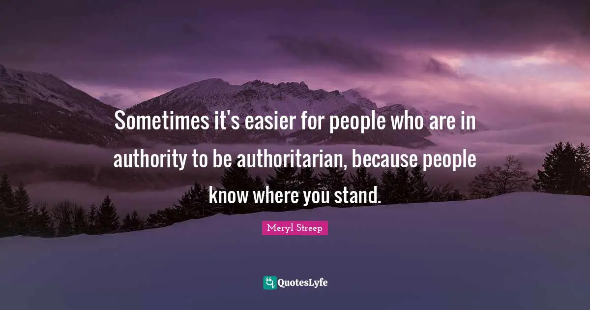 Sometimes it's easier for people who are in authority to be authoritarian, because people know where you stand.