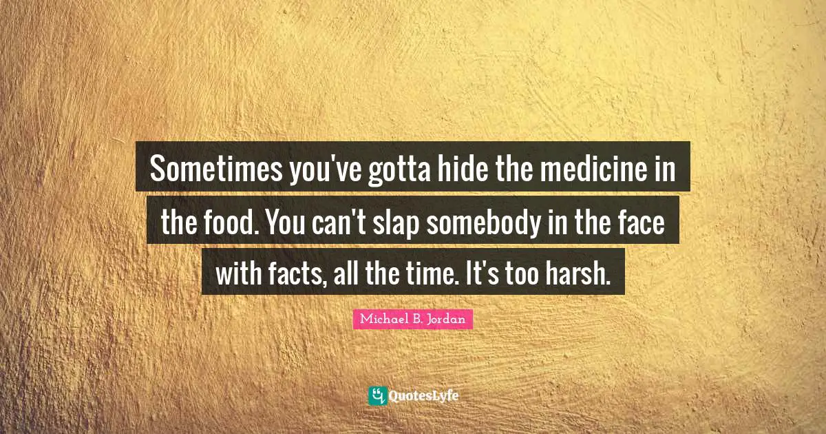 Michael B. Jordan Quotes: "Sometimes you've gotta hide the medicine in the food. You can't slap somebody in the face with facts, all the time. It's too harsh."