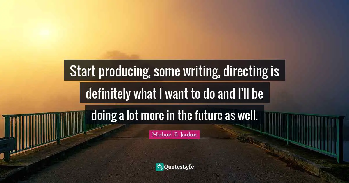 Start producing, some writing, directing is definitely what I want to do and I'll be doing a lot more in the future as well.
