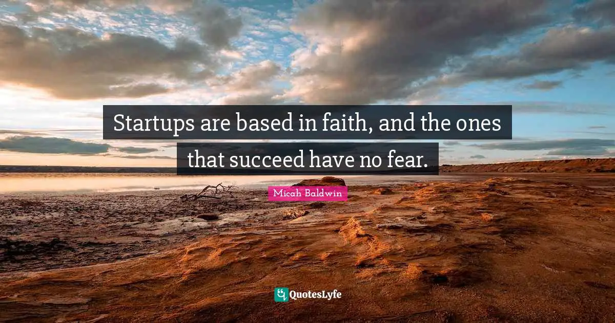Startups are based in faith, and the ones that succeed have no fear.