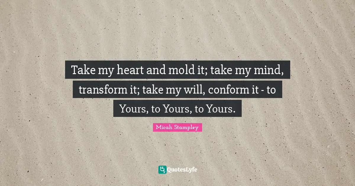 Take my heart and mold it; take my mind, transform it; take my will, conform it - to Yours, to Yours, to Yours.