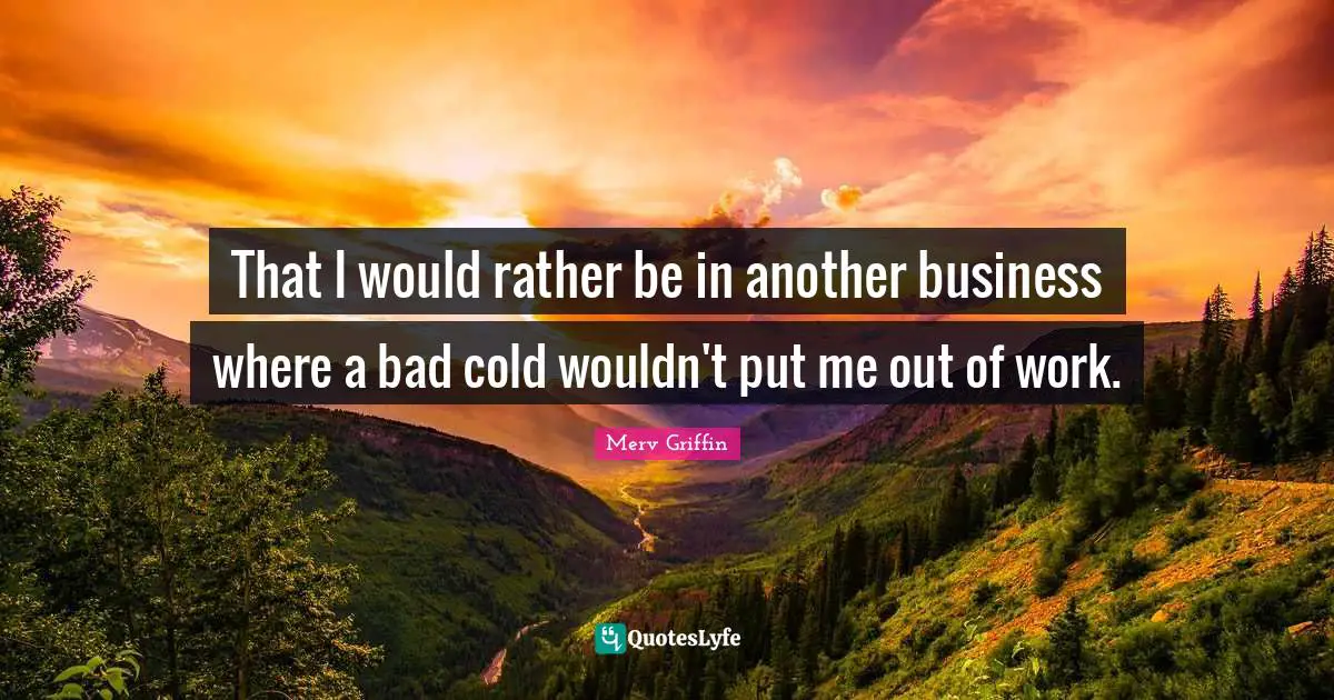 Merv Griffin Quotes: "That I would rather be in another business where a bad cold wouldn't put me out of work."