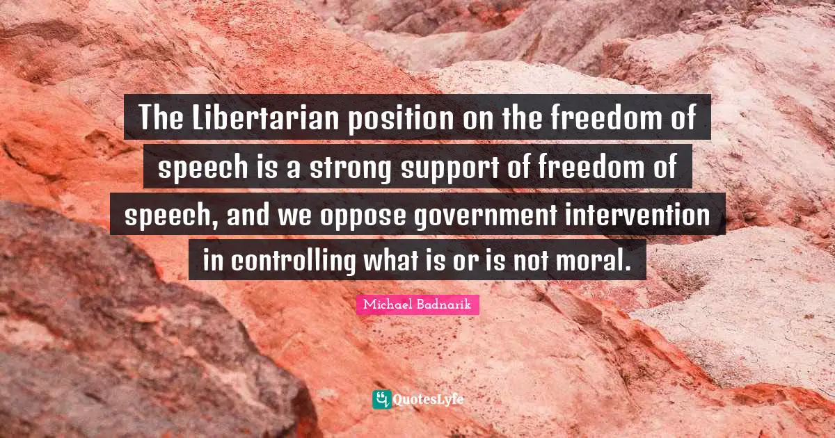 The Libertarian position on the freedom of speech is a strong support of freedom of speech, and we oppose government intervention in controlling what is or is not moral.