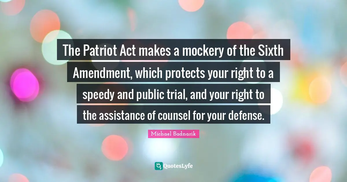 The Patriot Act makes a mockery of the Sixth Amendment, which protects your right to a speedy and public trial, and your right to the assistance of counsel for your defense.