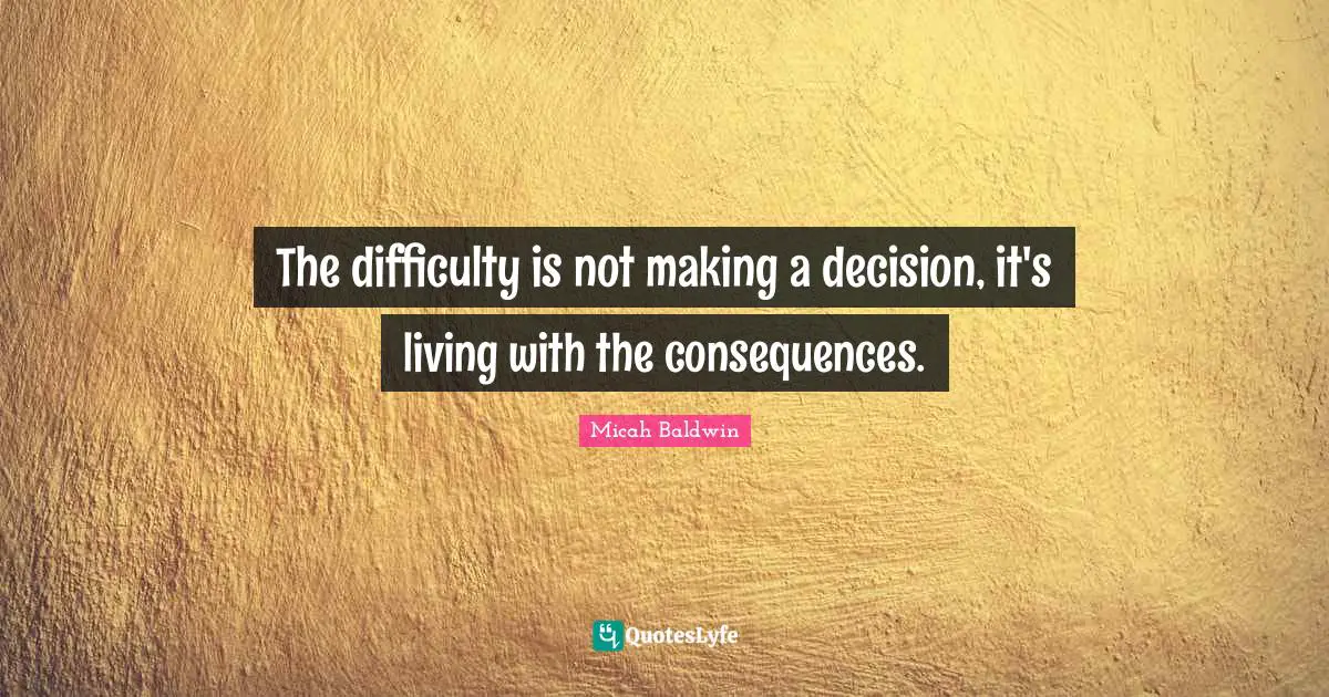 The difficulty is not making a decision, it's living with the consequences.