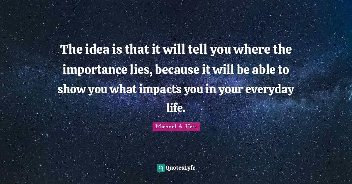The idea is that it will tell you where the importance lies, because it will be able to show you what impacts you in your everyday life.