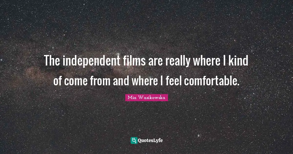 The independent films are really where I kind of come from and where I feel comfortable.