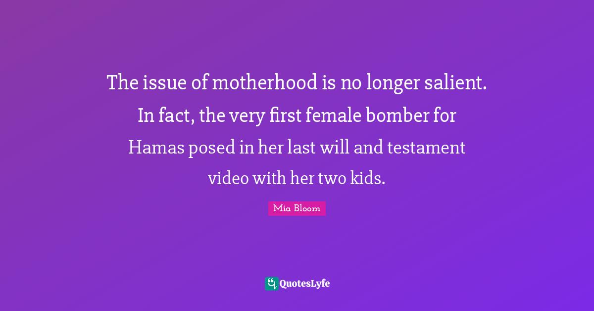 The issue of motherhood is no longer salient. In fact, the very first female bomber for Hamas posed in her last will and testament video with her two kids.