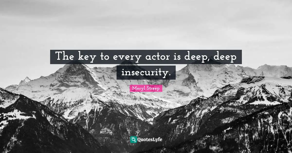 The key to every actor is deep, deep insecurity.