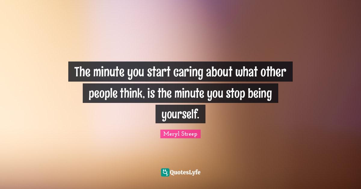 Meryl Streep Quotes: "The minute you start caring about what other people think, is the minute you stop being yourself."