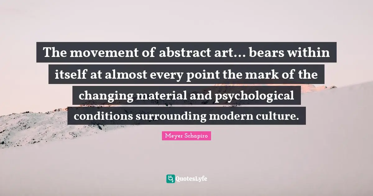 The movement of abstract art... bears within itself at almost every point the mark of the changing material and psychological conditions surrounding modern culture.