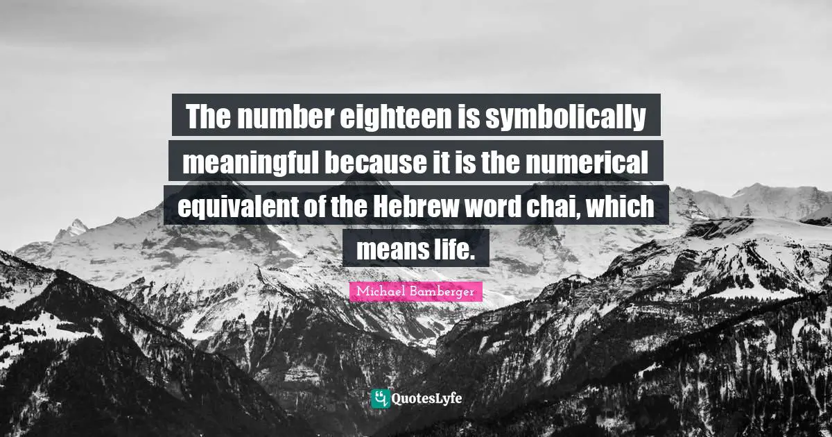 Michael Bamberger Quotes: "The number eighteen is symbolically meaningful because it is the numerical equivalent of the Hebrew word chai, which means life."