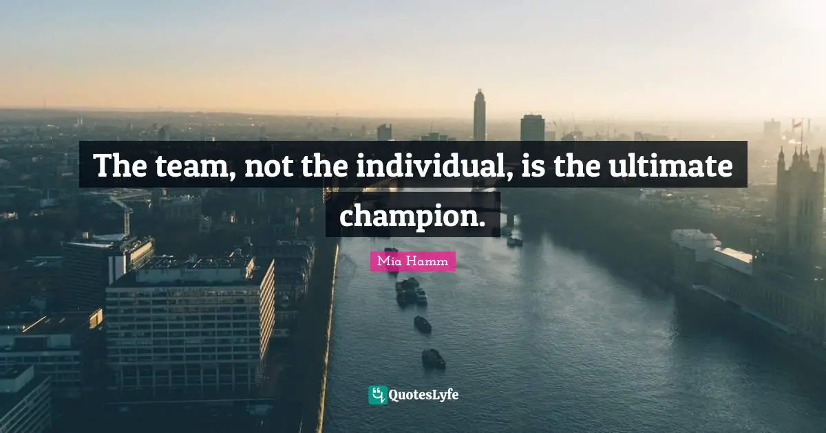 The team, not the individual, is the ultimate champion.