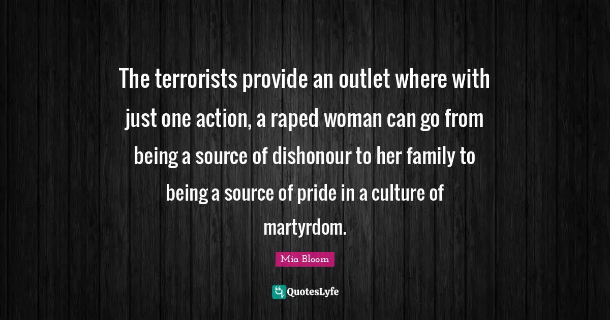 The terrorists provide an outlet where with just one action, a raped woman can go from being a source of dishonour to her family to being a source of pride in a culture of martyrdom.