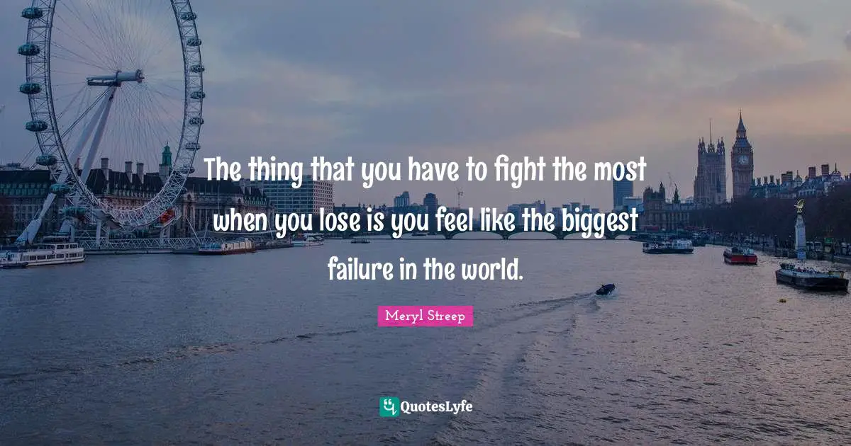 Meryl Streep Quotes: "The thing that you have to fight the most when you lose is you feel like the biggest failure in the world."