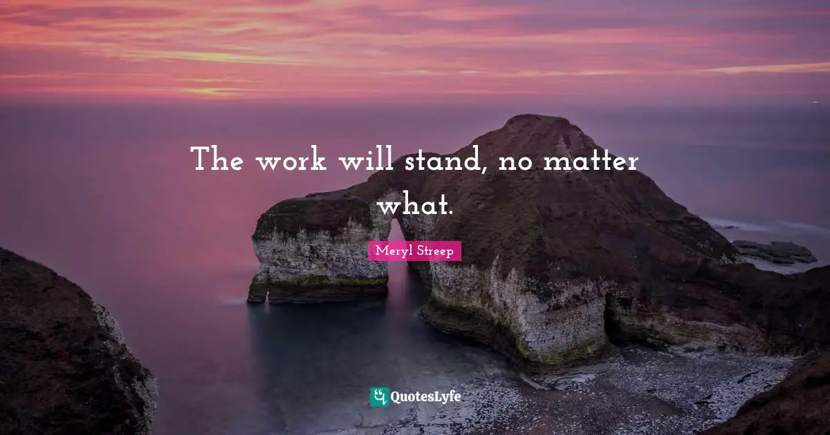 The work will stand, no matter what.