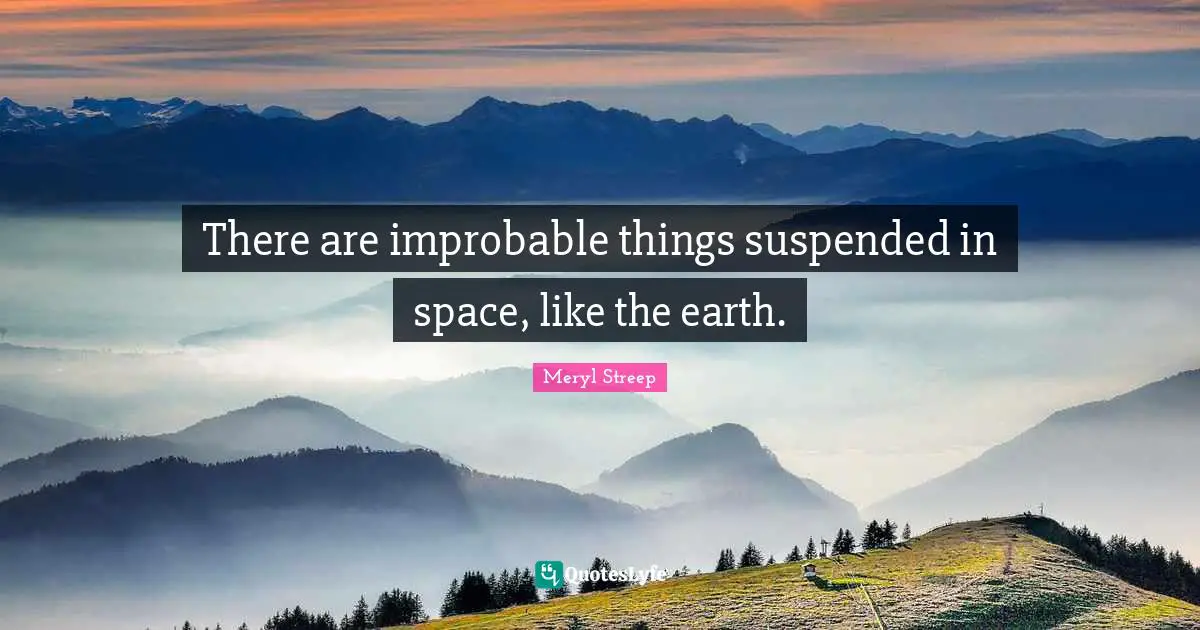 There are improbable things suspended in space, like the earth.