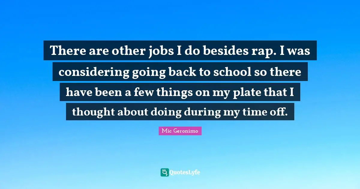 There are other jobs I do besides rap. I was considering going back to school so there have been a few things on my plate that I thought about doing during my time off.
