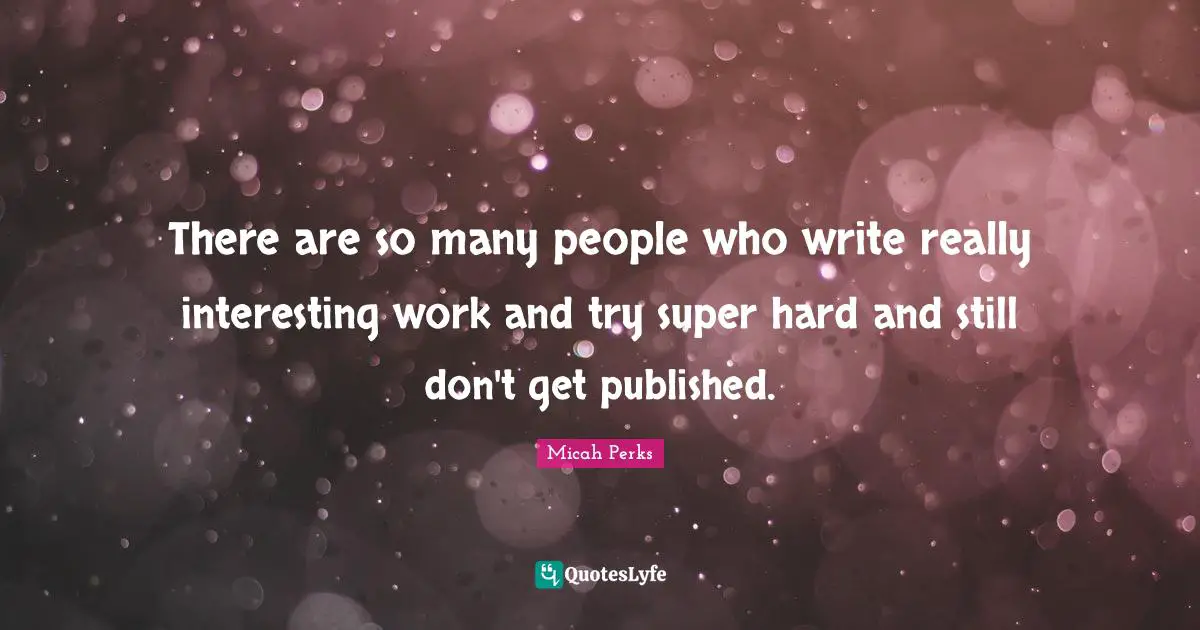 There are so many people who write really interesting work and try super hard and still don't get published.