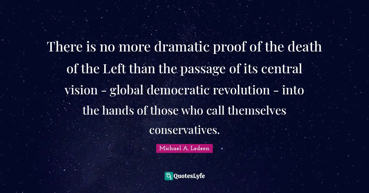 There is no more dramatic proof of the death of the Left than the passage of its central vision - global democratic revolution - into the hands of those who call themselves conservatives.