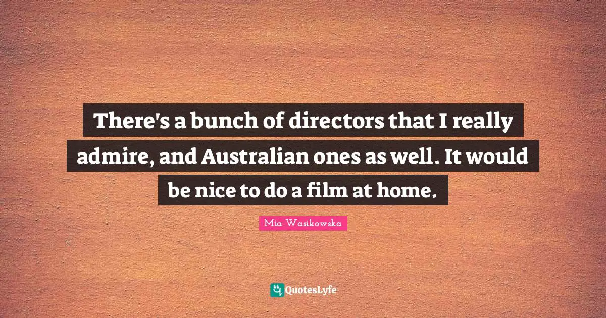 There's a bunch of directors that I really admire, and Australian ones as well. It would be nice to do a film at home.