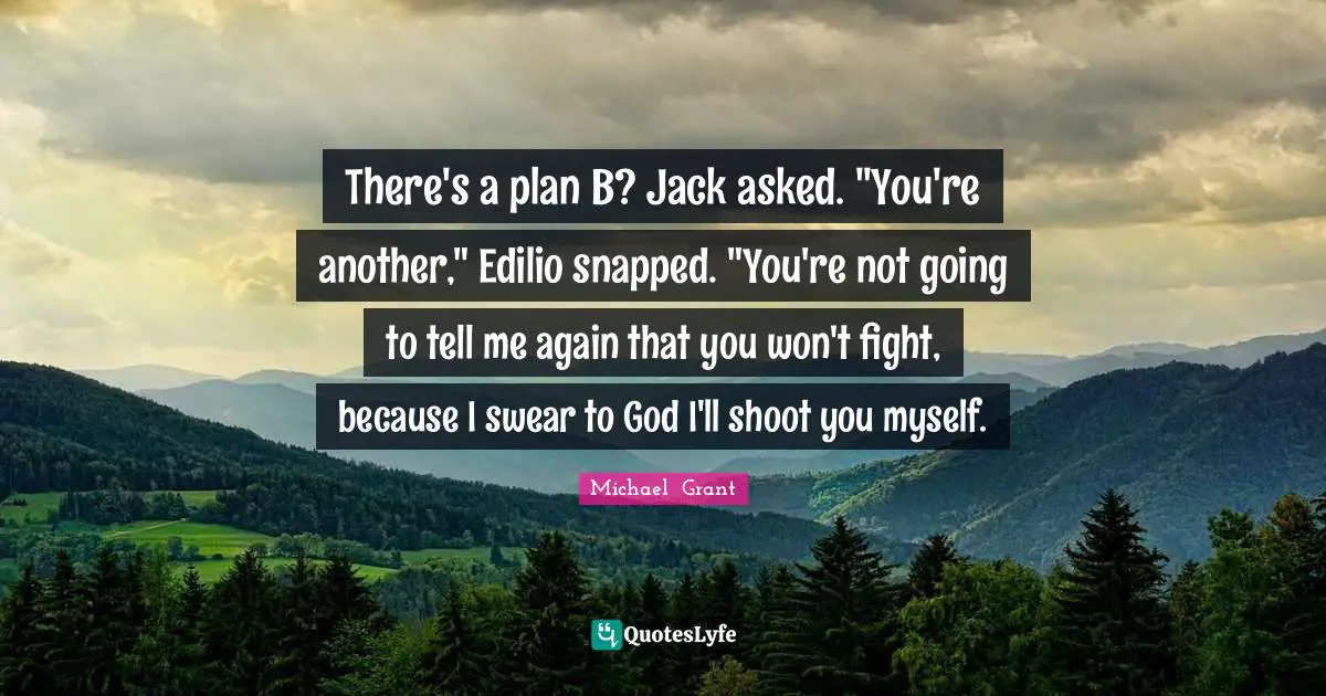 There's a plan B? Jack asked. "You're another," Edilio snapped. "You're not going to tell me again that you won't fight, because I swear to God I'll shoot you myself.
