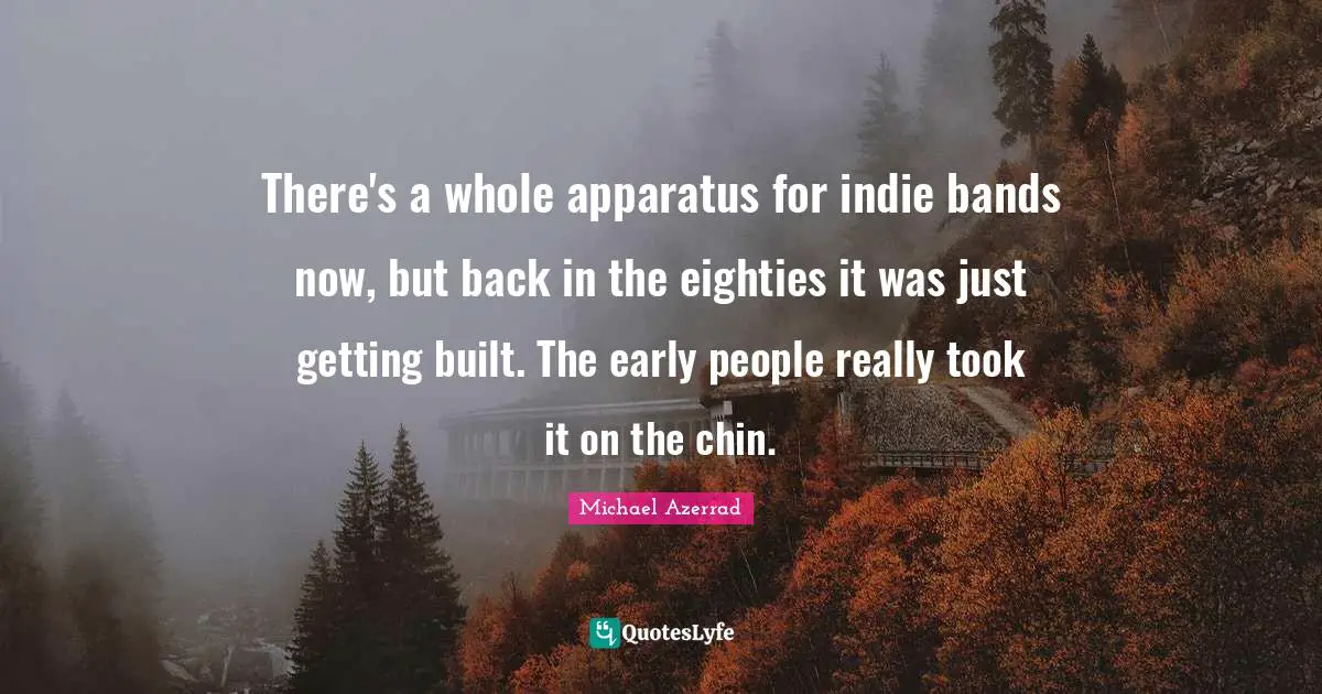 Michael Azerrad Quotes: "There's a whole apparatus for indie bands now, but back in the eighties it was just getting built. The early people really took it on the chin."
