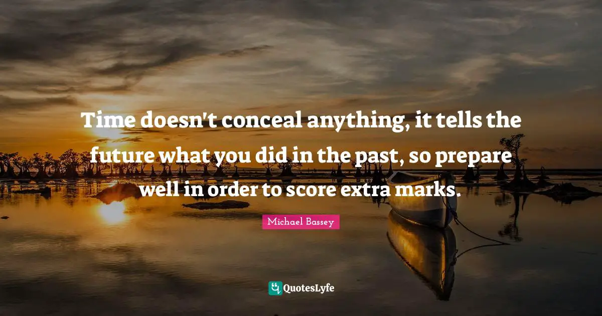 Time doesn't conceal anything, it tells the future what you did in the past, so prepare well in order to score extra marks.