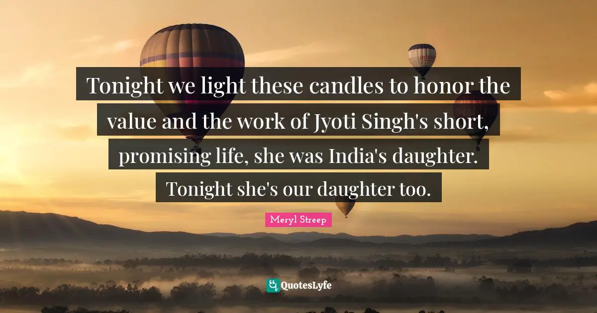 Tonight we light these candles to honor the value and the work of Jyoti Singh's short, promising life, she was India's daughter. Tonight she's our daughter too.