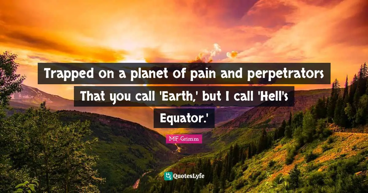 Trapped on a planet of pain and perpetrators That you call 'Earth,' but I call 'Hell's Equator.'