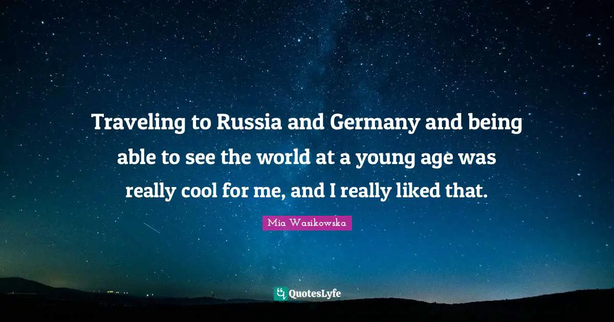 Traveling to Russia and Germany and being able to see the world at a young age was really cool for me, and I really liked that.