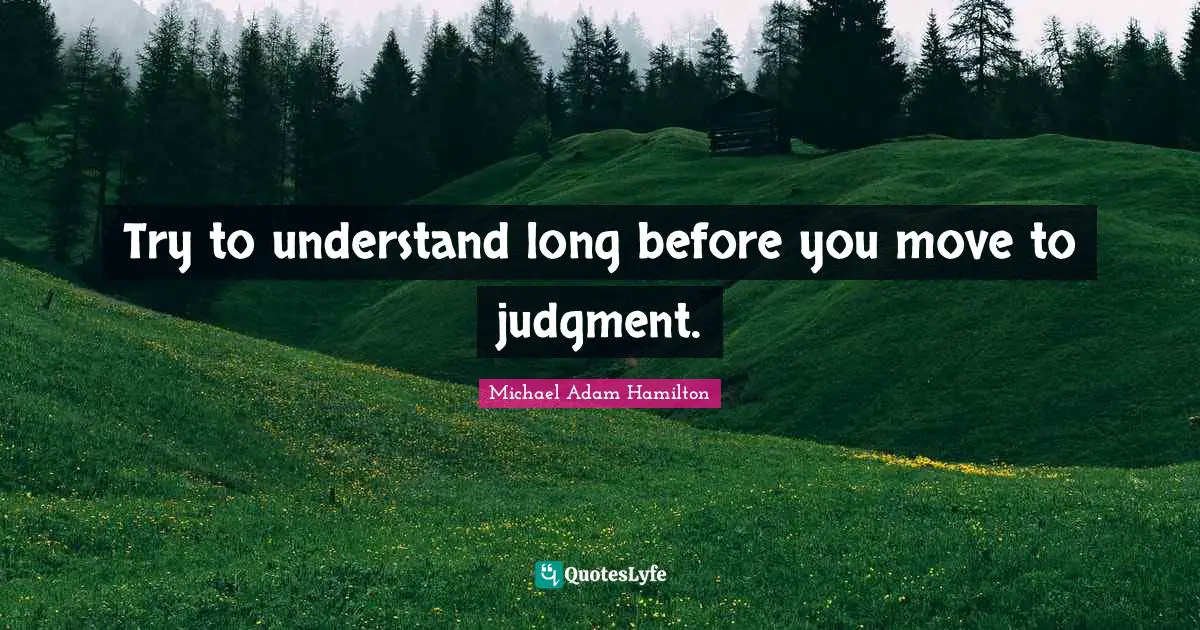 Try to understand long before you move to judgment.