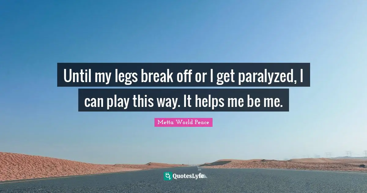 Until my legs break off or I get paralyzed, I can play this way. It helps me be me.