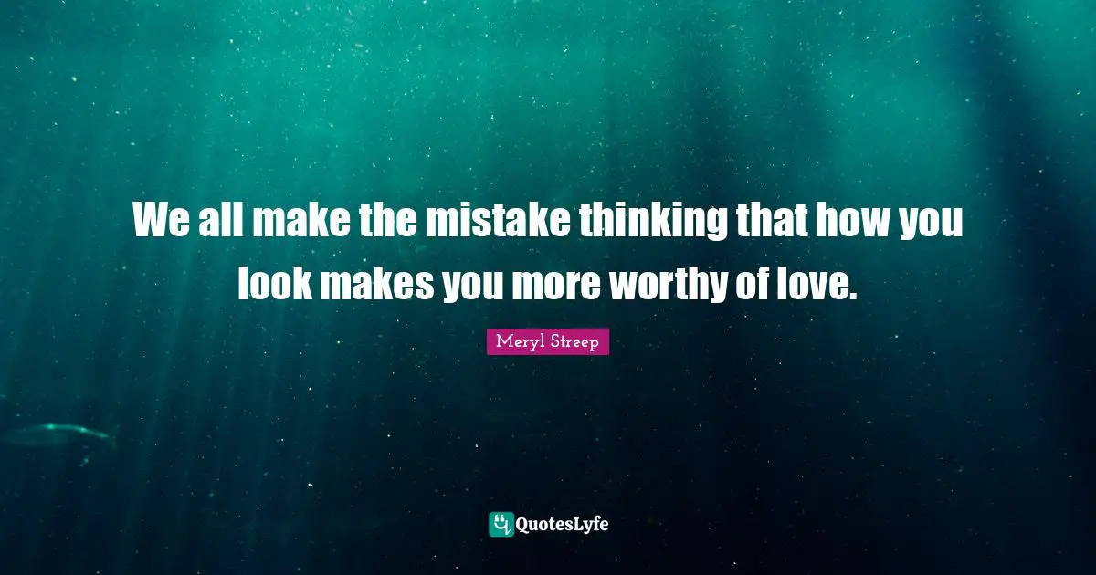 We all make the mistake thinking that how you look makes you more worthy of love.